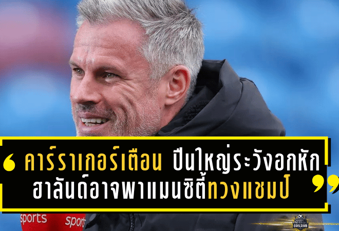 คาร์ราเกอร์เตือน! ปืนใหญ่ระวังอกหักอีก ฮาลันด์อาจพาแมนซิตี้ทวงบัลลังก์แชมป์พรีเมียร์ลีก