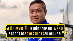 ปิยะพงษ์ ผิวอ่อน ลั่น “หากไทยตกรอบ” พร้อมลาออกจากสภากรรมการสมาคมบอล