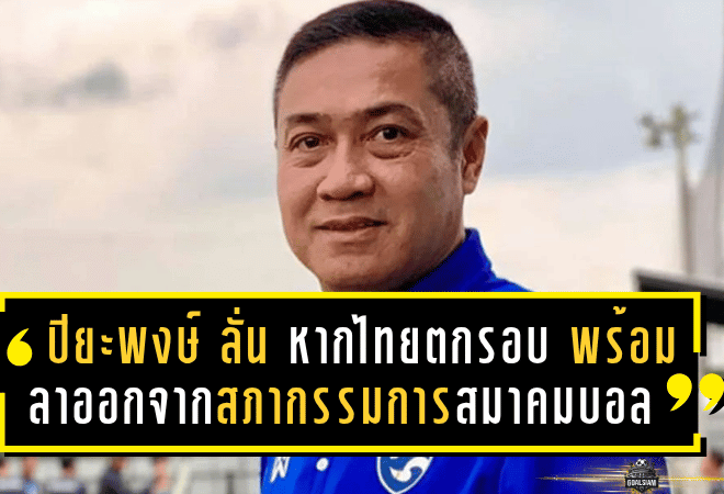 ปิยะพงษ์ ผิวอ่อน ลั่น “หากไทยตกรอบ” พร้อมลาออกจากสภากรรมการสมาคมบอล