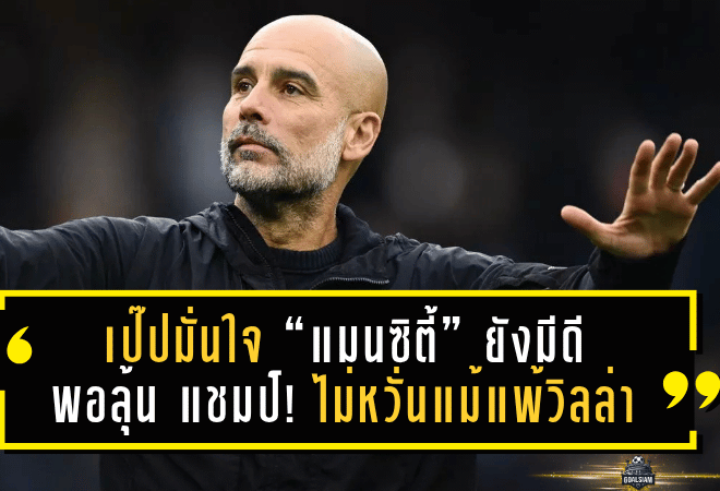 เป๊ปมั่นใจ “แมนซิตี้” ยังมีดีพอลุ้นแชมป์! ไม่หวั่นแม้แพ้วิลล่า