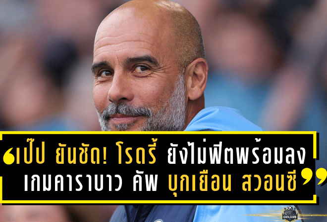 เป๊ป ยันชัด! โรดรี้ ยังไม่ฟิตพร้อมลงสนาม เกมคาราบาว คัพ บุกเยือน สวอนซี