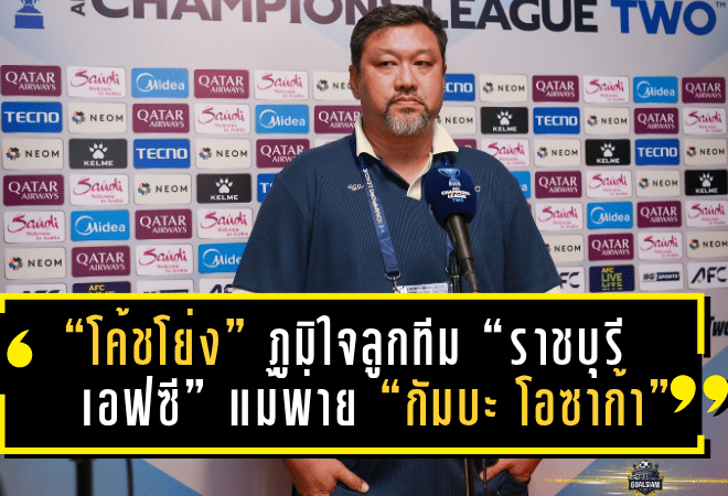 “โค้ชโย่ง” ภูมิใจลูกทีม “ราชบุรี เอฟซี” แม้พ่าย “กัมบะ โอซาก้า” ยันฟอร์มดีเกินสกอร์