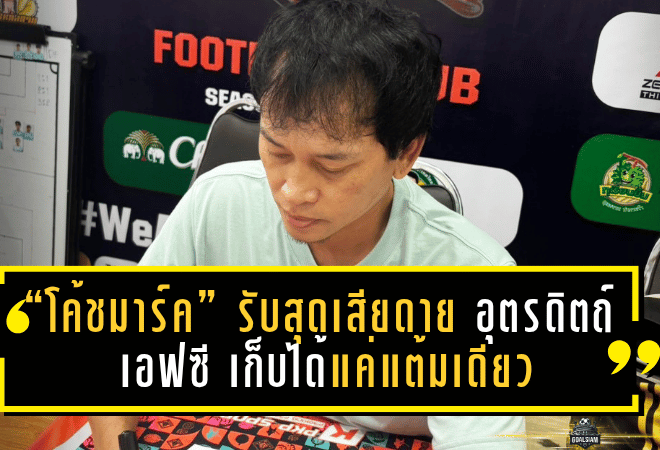 “โค้ชมาร์ค” รับสุดเสียดาย อุตรดิตถ์ เอฟซี เก็บได้แค่แต้มเดียวจากเกมเดือด