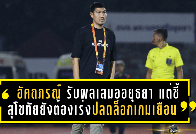 อัคถภรณ์ รับผลเสมออยุธยาแฟร์ดี แต่ชี้สุโขทัยยังต้องเร่งปลดล็อกเกมเยือน หลังไร้ชัยนอกบ้านนานกว่า 1 ปี