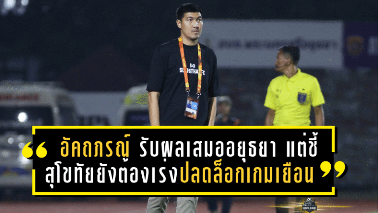 อัคถภรณ์ รับผลเสมออยุธยาแฟร์ดี แต่ชี้สุโขทัยยังต้องเร่งปลดล็อกเกมเยือน หลังไร้ชัยนอกบ้านนานกว่า 1 ปี
