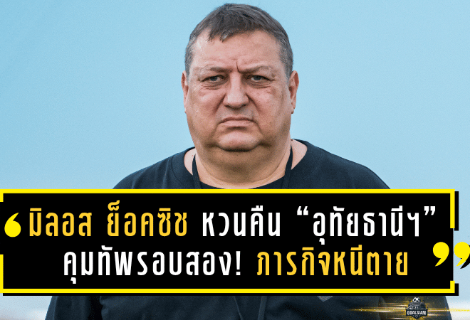 มิลอส ย็อคซิช หวนคืน “อุทัยธานี เอฟซี” คุมทัพรอบสอง! ภารกิจหนีตายศึกลีกหนึ่ง