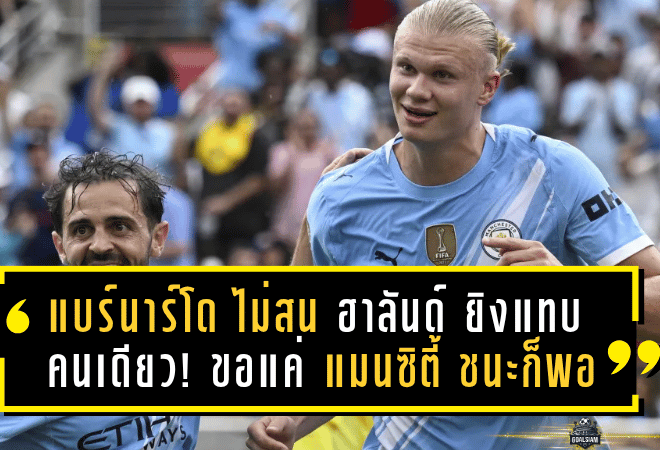 แบร์นาร์โด ไม่สน ฮาลันด์ ยิงแทบคนเดียว! ขอแค่ แมนซิตี้ ชนะก็พอ