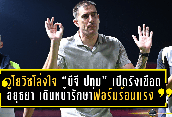 วูโยวิชโล่งใจ “บีจี ปทุม” เปิดรังเชือด อยุธยา 1-0 เดินหน้ารักษาฟอร์มร้อนแรง