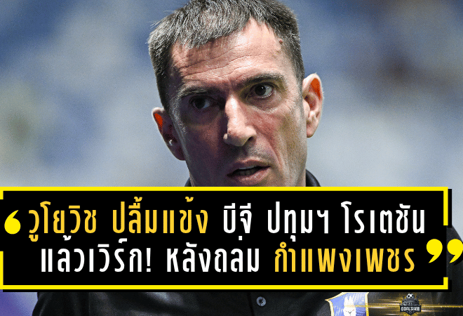 “วูโยวิช” ปลื้มแข้ง “บีจี ปทุมฯ” โรเตชันแล้วเวิร์ก! ยกเครดิตลูกทีมหลังถล่ม “กำแพงเพชร” 4-0