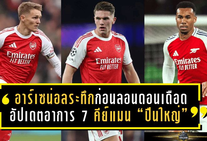 อาร์เซน่อลลุ้นระทึกก่อนลอนดอนเดือด! อัปเดตอาการ 7 คีย์แมน “ปืนใหญ่” ก่อนชนโปรแกรมโหด