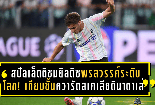 สปัลเล็ตติชมยิลดิซพรสวรรค์ระดับโลก! เทียบชั้นควารัตสเคเลีย–ดินาตาเล่ พร้อมทำนายอนาคตสุดยิ่งใหญ่กับยูเวนตุส