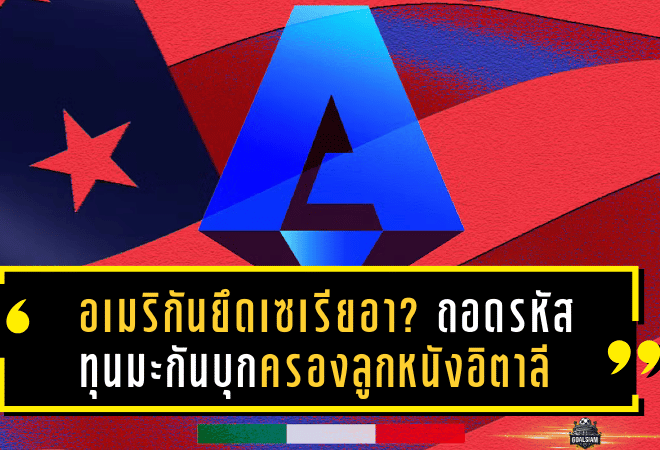 อเมริกันยึดเซเรียอา? ถอดรหัสทุนมะกันบุกครองลูกหนังอิตาลี
