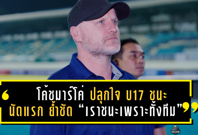 โค้ช มาร์โค่ เกิคเคล ปลุกใจ ทีมชาติไทย U17 ชนะนัดแรก ย้ำชัด “เราชนะเพราะทั้งทีม”