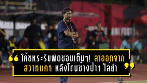 โค้ชหระรับผิดชอบเต็ม ๆ! ลาออกจากสวาทแคท หลังโดนช้างป่าฯ ไล่ยำ 0-7 สะเทือนทั้งเมืองโคราช
