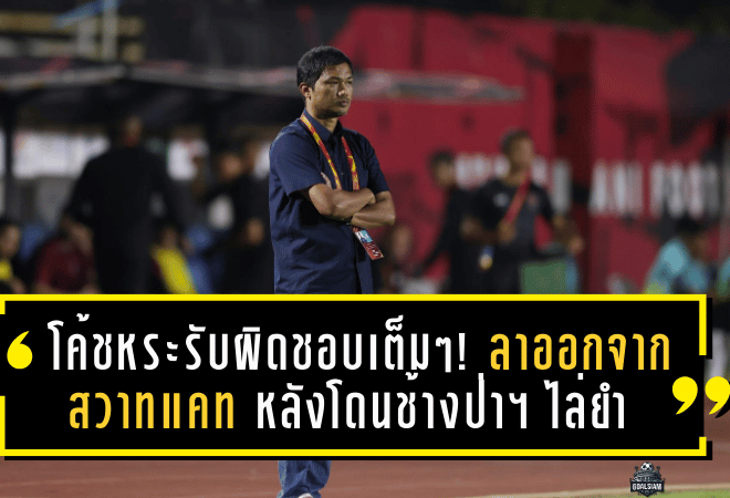 โค้ชหระรับผิดชอบเต็ม ๆ! ลาออกจากสวาทแคท หลังโดนช้างป่าฯ ไล่ยำ 0-7 สะเทือนทั้งเมืองโคราช