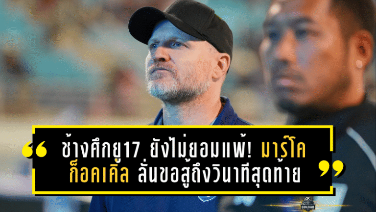 ช้างศึกยู17 ยังไม่ยอมแพ้! มาร์โค ก็อคเคิ่ล ลั่นขอสู้ถึงวินาทีสุดท้าย เพื่อตั๋วลุยซาอุฯ