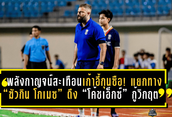 พลังกาญจน์สะเทือนเก้าอี้กุนซือ! แยกทาง “ฆัวกิน โกเมซ” ดึง “โค้ชเอ็กซ์” กู้วิกฤตหนีตกชั้น