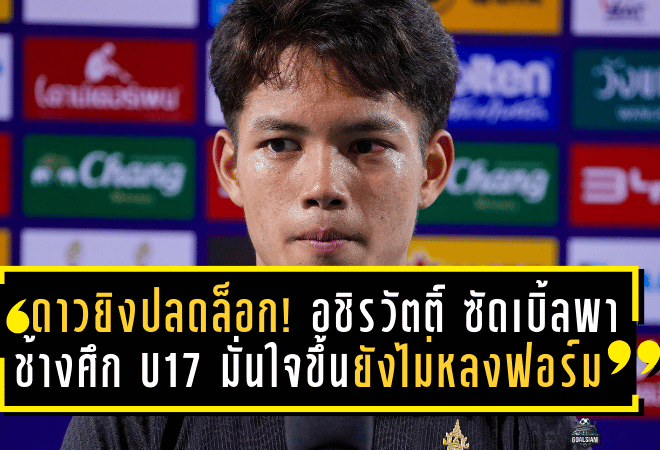 ดาวยิงปลดล็อก! อชิรวัตติ์ ซัดเบิ้ลพาช้างศึก U17 มั่นใจขึ้น แต่ย้ำยังไม่หลงฟอร์ม ก่อนดวลเติร์กเมนิสถาน
