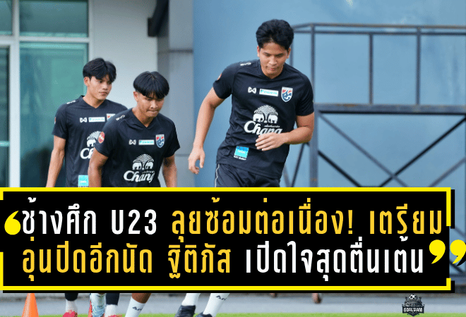 ช้างศึก U23 ลุยซ้อมต่อเนื่อง! เตรียมอุ่นปิดอีกนัด – ฐิติภัส เปิดใจสุดตื่นเต้น รับแรงกดดันทีมชาติมากกว่าสโมสรหลายเท่า