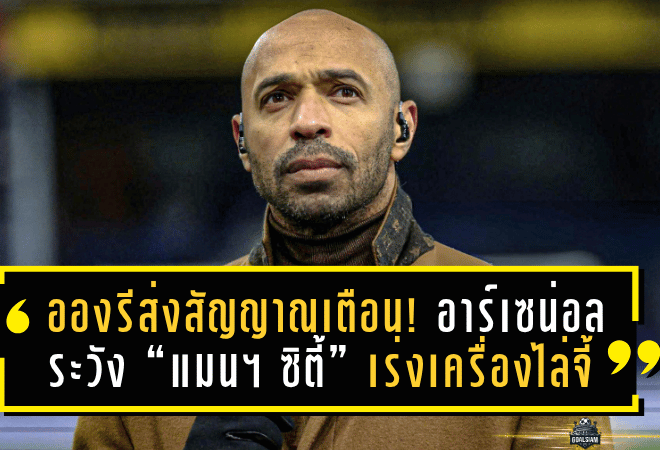 อองรีส่งสัญญาณเตือน! อาร์เซน่อลระวัง “แมนฯ ซิตี้” เร่งเครื่องไล่จี้จ่าฝูง พรีเมียร์ลีก