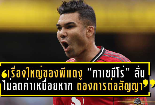 เรื่องใหญ่ของผีแดง! “กาเซมีโร่” ลั่นชัด ไม่ลดค่าเหนื่อยหาก แมนยู ต้องการต่อสัญญา