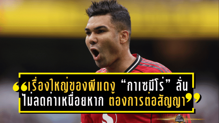เรื่องใหญ่ของผีแดง! “กาเซมีโร่” ลั่นชัด ไม่ลดค่าเหนื่อยหาก แมนยู ต้องการต่อสัญญา
