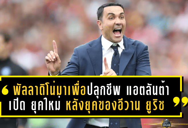 พัลลาดิโน่มาเพื่อปลุกชีพ! แอตลันต้าเตรียมเปิดยุคใหม่ หลังยุคล้มเหลวของอีวาน ยูริช