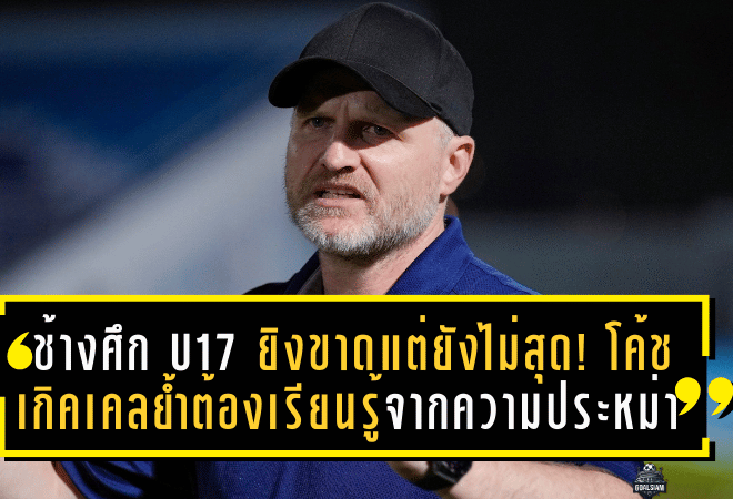 ช้างศึก U17 ยิงขาดแต่ยังไม่สุด! โค้ชเกิคเคลย้ำเด็กไทยต้องเรียนรู้จากความประหม่า ก่อนลุยศึกชี้ชะตาเข้ารอบเอเชีย