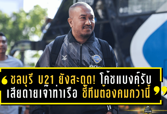 ชลบุรี U21 ยังสะดุด! โค้ชแบงค์รับเสียดายเจ๊าท่าเรือ 1-1 ชี้ลูกทีมต้องคมกว่านี้หากหวังติดท็อปโฟร์