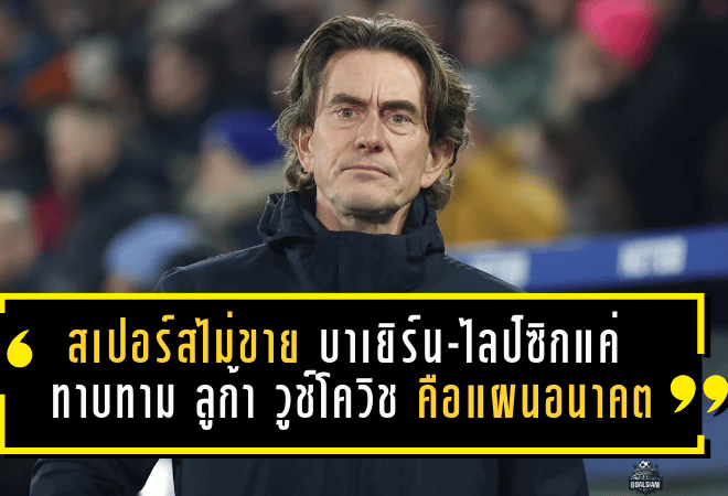 สเปอร์สไม่ขาย! บาเยิร์น-ไลป์ซิกแค่ “ทาบทาม” แต่ ลูก้า วูช์โควิช คือแผนอนาคตแนวรับไก่เดือยทอง