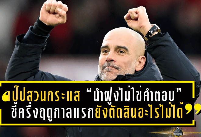 เป๊ปสวนกระแส “นำฝูงไม่ใช่คำตอบ” ชี้ครึ่งฤดูกาลแรกยังตัดสินอะไรไม่ได้