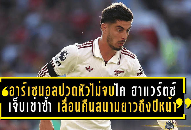 อาร์เซน่อลปวดหัวไม่จบ! ไค ฮาแวร์ตซ์ เจ็บเข่าซ้ำ เลื่อนคืนสนามยาวถึงปีหน้า