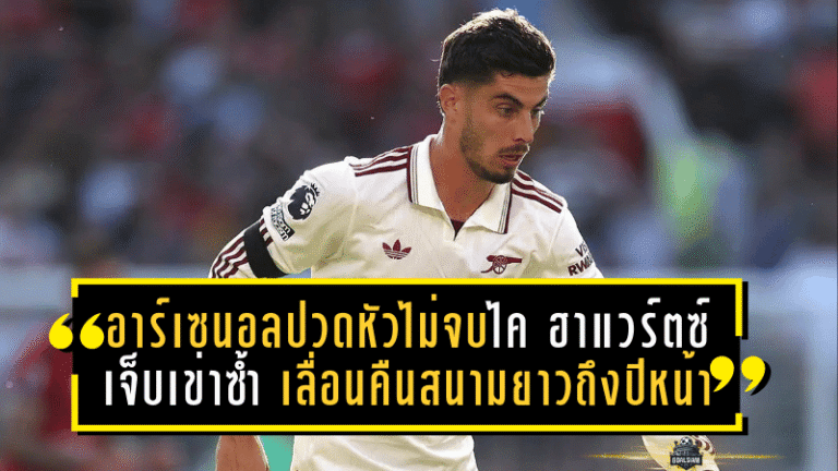 อาร์เซน่อลปวดหัวไม่จบ! ไค ฮาแวร์ตซ์ เจ็บเข่าซ้ำ เลื่อนคืนสนามยาวถึงปีหน้า