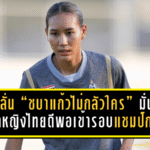 ไหมลั่น “ชบาแก้วไม่กลัวใคร” มั่นใจบอลหญิงไทยดีพอเข้ารอบในฐานะแชมป์กลุ่ม