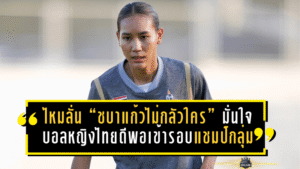 ไหมลั่น “ชบาแก้วไม่กลัวใคร” มั่นใจบอลหญิงไทยดีพอเข้ารอบในฐานะแชมป์กลุ่ม