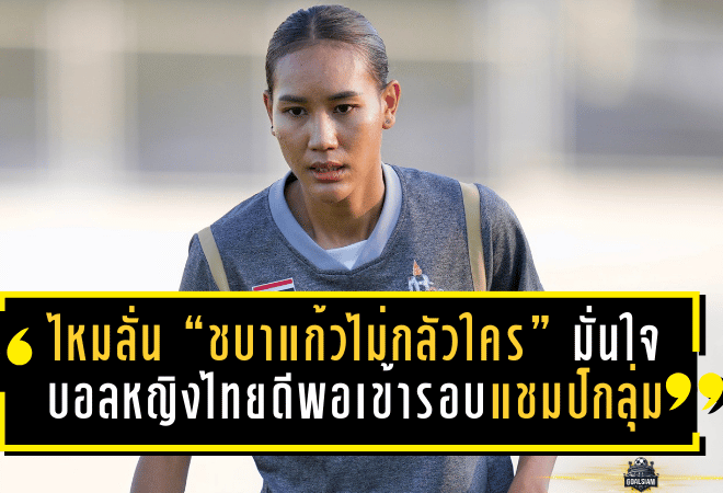 ไหมลั่น “ชบาแก้วไม่กลัวใคร” มั่นใจบอลหญิงไทยดีพอเข้ารอบในฐานะแชมป์กลุ่ม