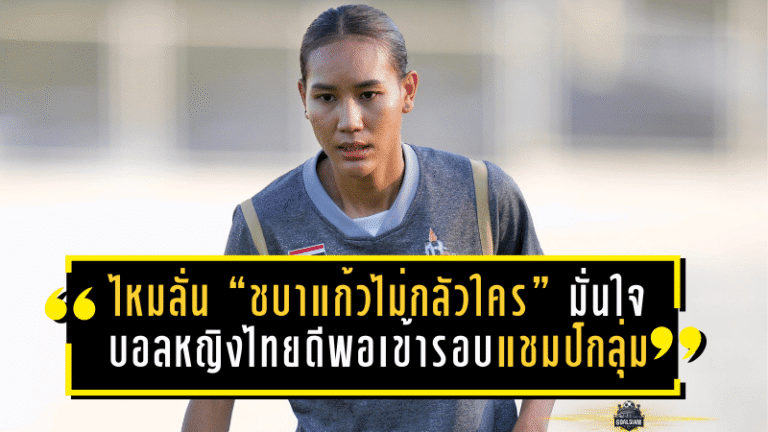 ไหมลั่น “ชบาแก้วไม่กลัวใคร” มั่นใจบอลหญิงไทยดีพอเข้ารอบในฐานะแชมป์กลุ่ม