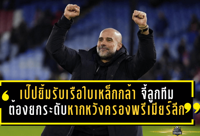 เป๊ปยิ้มเกมรับเรือใบเหล็กกล้า แต่ยังจี้ลูกทีมต้องยกระดับหากหวังครองพรีเมียร์ลีก