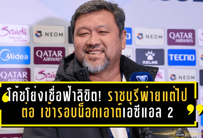 โค้ชโย่งเชื่อฟ้าลิขิต! ราชบุรีพ่ายแต่ไปต่อ เข้ารอบน็อกเอาต์เอซีแอล 2 ครั้งแรกในประวัติศาสตร์