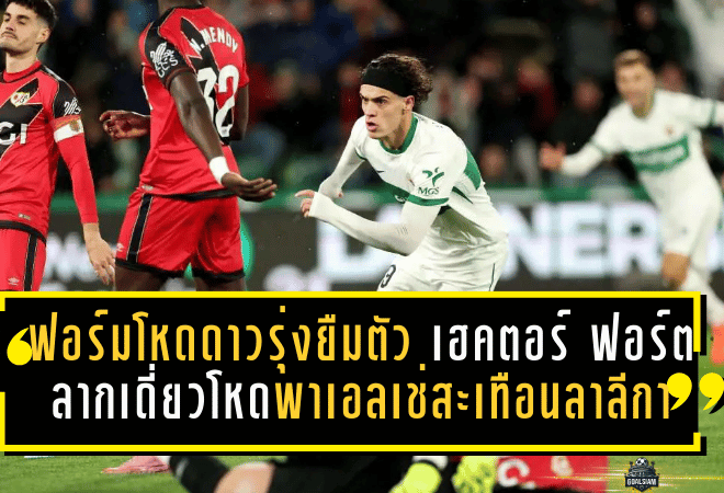 ฟอร์มโหดดาวรุ่งยืมตัว! เฮคตอร์ ฟอร์ต ลากเดี่ยวสุดโหดพาเอลเช่สะเทือนลาลีกา