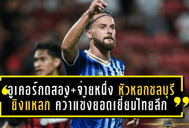 อูเคอร์กดสอง+จ่ายหนึ่ง! หัวหอกชลบุรียิงแหลก คว้าแข้งยอดเยี่ยมไทยลีก วีค 14