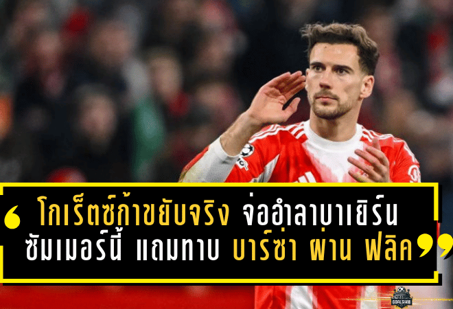 โกเร็ตซ์ก้าขยับจริง! เลออน โกเร็ตซ์ก้า จ่ออำลาบาเยิร์นซัมเมอร์นี้ แถมทาบ บาร์เซโลน่า ผ่าน ฮันซี่ ฟลิค เอง