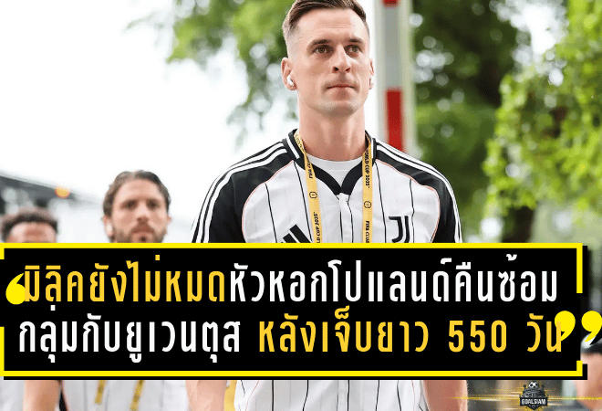 มิลิคยังไม่หมด! หัวหอกโปแลนด์คืนซ้อมกลุ่มกับยูเวนตุส หลังฝันร้ายเจ็บยาว 550 วัน