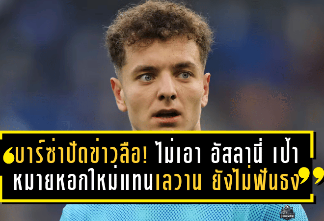 บาร์ซ่าปัดข่าวลือ! ไม่เอา อัสลานี่ เป้าหมายหอกใหม่แทนเลวานฯ ยังไม่ฟันธง