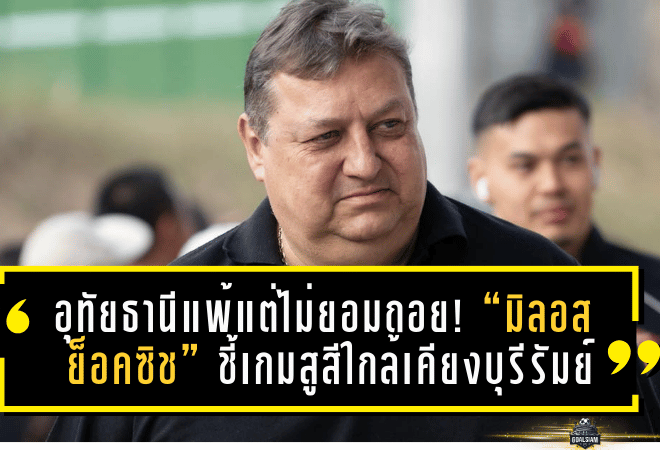 อุทัยธานีแพ้แต่ไม่ยอมถอย! “มิลอส ย็อคซิช” ชี้เกมสูสีใกล้เคียงบุรีรัมย์ 0-1 ย้ำทีมยังอันตรายจากเกมรุก-เซ็ตพีซ