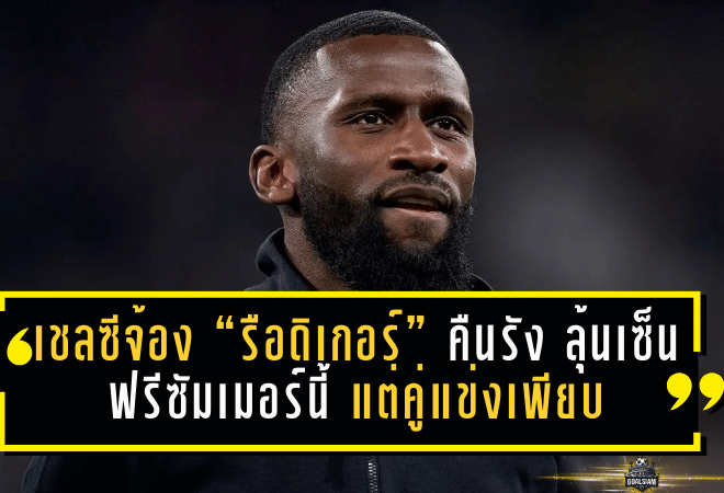 เชลซีจ้อง “รือดิเกอร์” คืนรัง ลุ้นเซ็นฟรีซัมเมอร์นี้ แต่คู่แข่งเพียบ