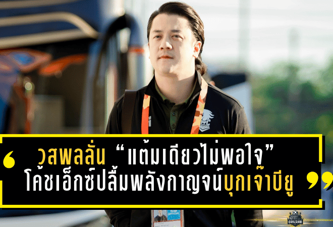 วสพลลั่น “แต้มเดียวไม่พอใจ”! โค้ชเอ็กซ์ปลื้มพลังกาญจน์บุกเจ๊าบียู 1-1 ชี้มาเพื่อ 3 แต้ม แต่โดนใบแดงอีกจนเกมเปลี่ยน