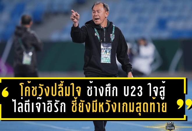 โค้ชวังปลื้มใจ “ช้างศึก U23” ใจสู้เกินร้อย! ไล่ตีเจ๊าอิรัก 1-1 ชี้ยังมีหวังเกมสุดท้าย ลั่นเป้าหมายเข้ารอบ 8 ทีมไม่เปลี่ยน