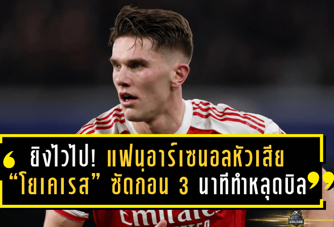 ยิงไวไปหน่อย! แฟนอาร์เซน่อลหัวเสีย “โยเคเรส” ซัดก่อน 3 นาที ทำหลุดบิล 1,000 ปอนด์ เกม UCL สุดช้ำที่เกือบได้ 2,625 ปอนด์