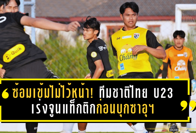 ซ้อมเข้มไม่ไว้หน้า! ทีมชาติไทย U23 เร่งจูนแท็กติกก่อนบุกซาอุฯ ชมพัฒน์–พลเอกย้ำ “ต้องละเอียดกว่าเดิม”
